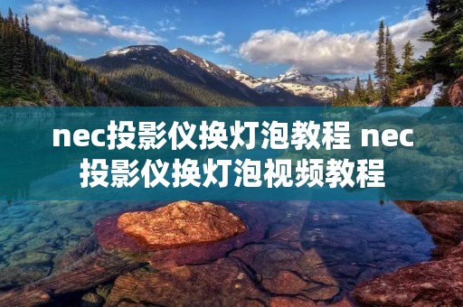 nec投影仪换灯泡教程 nec投影仪换灯泡视频教程 nec投影仪换灯泡教程 nec投影仪换灯泡视频教程