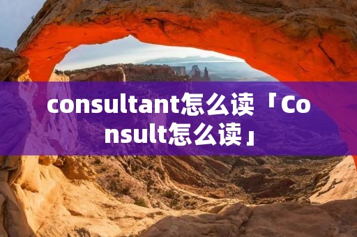 consultant怎么读「Consult怎么读」