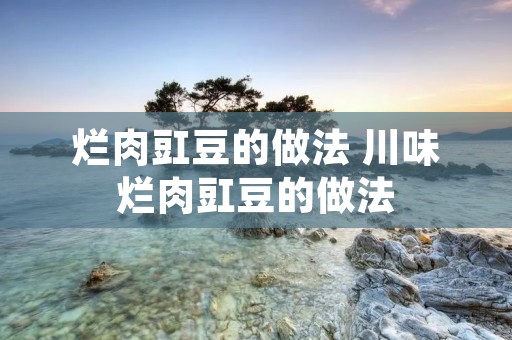 烂肉豇豆的做法 川味烂肉豇豆的做法