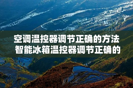 空调温控器调节正确的方法 智能冰箱温控器调节正确的方法 空调温控器调节正确的方法 智能冰箱温控器调节正确的方法