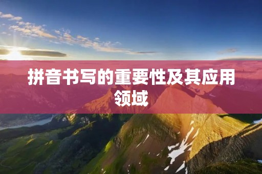 拼音书写的重要性及其应用领域