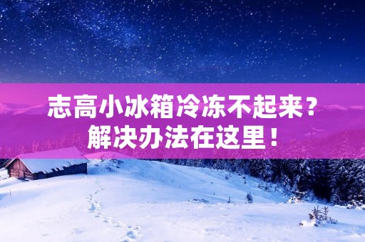 志高小冰箱冷冻不起来？解决办法在这里！