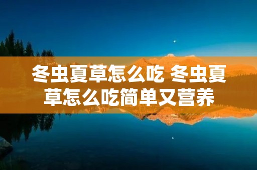 冬虫夏草怎么吃 冬虫夏草怎么吃简单又营养