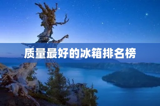 质量最好的冰箱排名榜:挑选高品质冰箱,为您的生活带来便利与舒适 质量最好的冰箱排名榜:挑选高品质冰箱,为您的生活带来便利与舒适