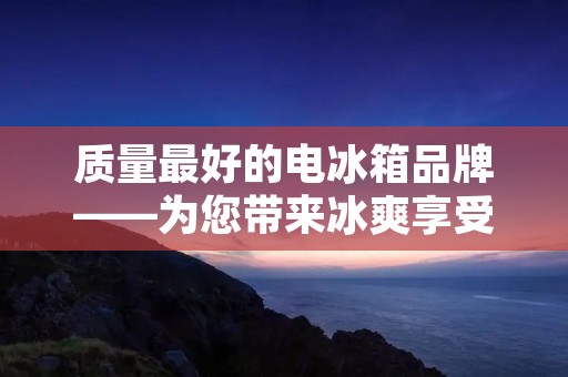 质量最好的电冰箱品牌——为您带来冰爽享受的完美选择 质量最好的电冰箱品牌——为您带来冰爽享受的完美选择