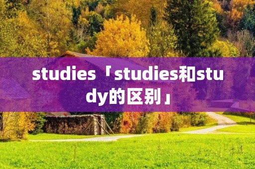 studies「studies和study的区别」 studies「studies和study的区别」