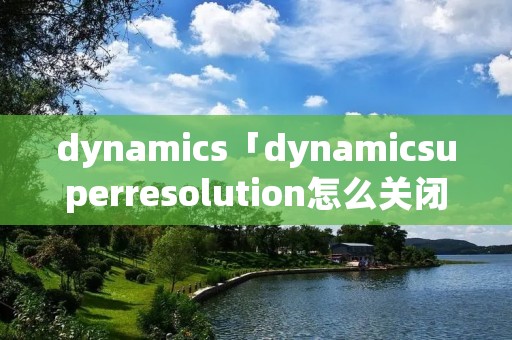 dynamics「dynamicsuperresolution怎么关闭」