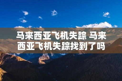 马来西亚飞机失踪 马来西亚飞机失踪找到了吗