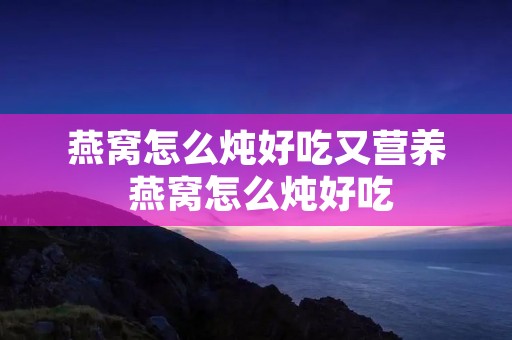 燕窝怎么炖好吃又营养 燕窝怎么炖好吃