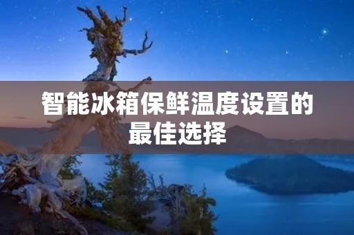 智能冰箱保鲜温度设置的最佳选择