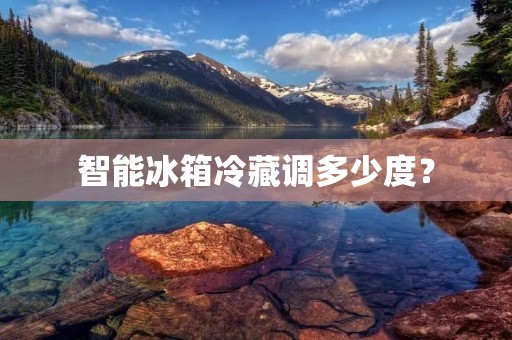 智能冰箱冷藏调多少度? 智能冰箱冷藏调多少度?