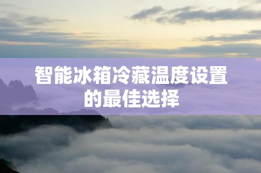 智能冰箱冷藏温度设置的最佳选择
