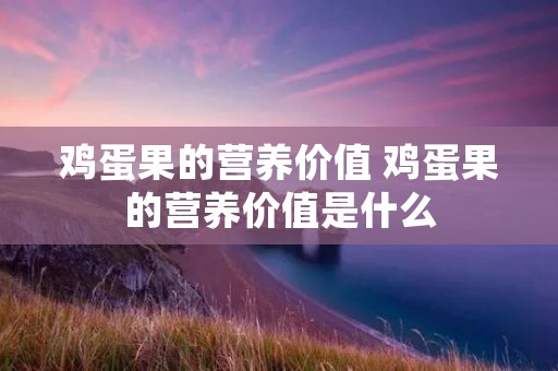 鸡蛋果的营养价值 鸡蛋果的营养价值是什么