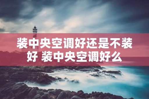 装中央空调好还是不装好 装中央空调好么 装中央空调好还是不装好 装中央空调好么