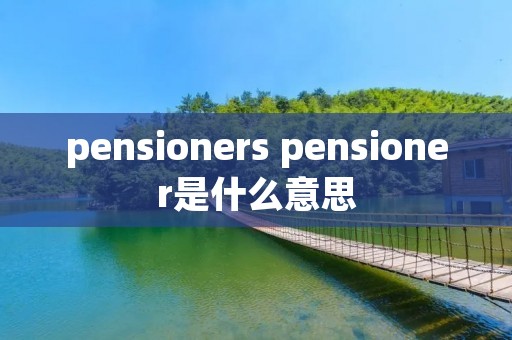 pensioners pensioner是什么意思