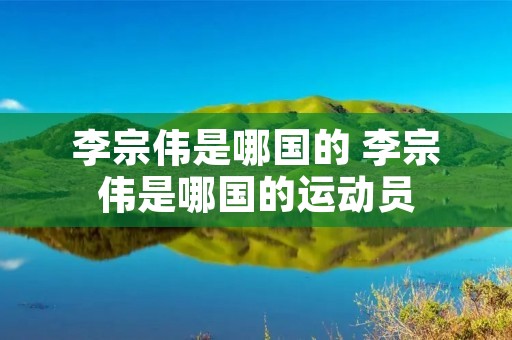 李宗伟是哪国的 李宗伟是哪国的运动员 李宗伟是哪国的 李宗伟是哪国的运动员