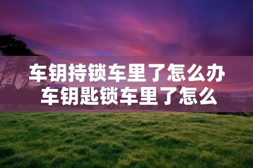 车钥持锁车里了怎么办 车钥匙锁车里了怎么办,自己咋解决 车钥持锁车里了怎么办 车钥匙锁车里了怎么办,自己咋解决