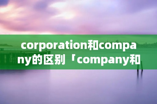 corporation和company的区别「company和limited」