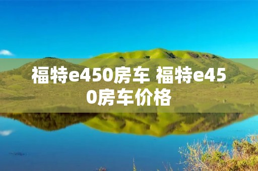 福特e450房车 福特e450房车价格 福特e450房车 福特e450房车价格