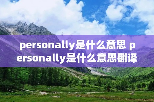 personally是什么意思 personally是什么意思翻译 personally是什么意思 personally是什么意思翻译