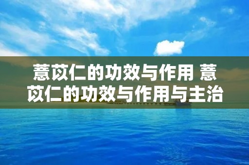 薏苡仁的功效与作用 薏苡仁的功效与作用与主治