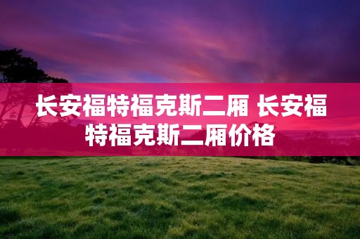 长安福特福克斯二厢 长安福特福克斯二厢价格