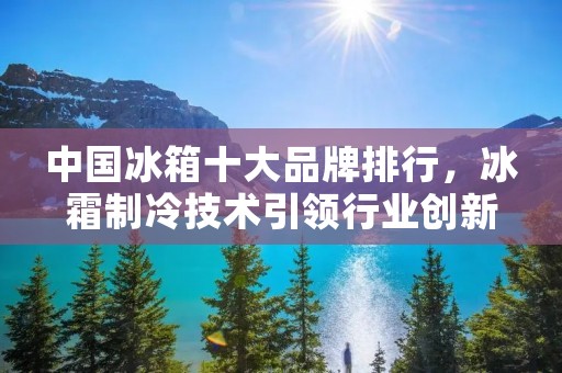中国冰箱十大品牌排行，冰霜制冷技术引领行业创新潮流