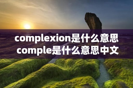 complexion是什么意思 comple是什么意思中文翻译