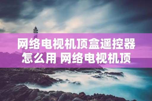 网络电视机顶盒遥控器怎么用 网络电视机顶盒遥控器怎么用视频 网络电视机顶盒遥控器怎么用 网络电视机顶盒遥控器怎么用视频