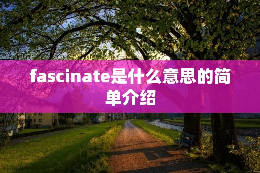 fascinate是什么意思的简单介绍 fascinate是什么意思的简单介绍