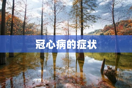 冠心病的症状:详细揭秘冠心病的常见症状及其危害