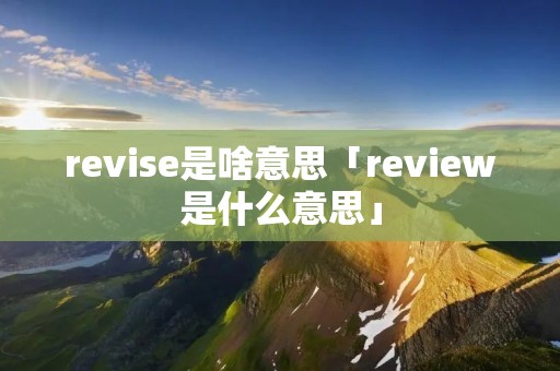 revise是啥意思「review是什么意思」
