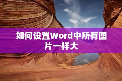 如何设置Word中所有图片一样大 如何设置Word中所有图片一样大