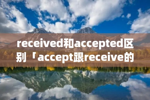 received和accepted区别「accept跟receive的区别」