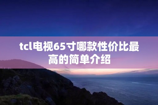tcl电视65寸哪款性价比最高的简单介绍 tcl电视65寸哪款性价比最高的简单介绍