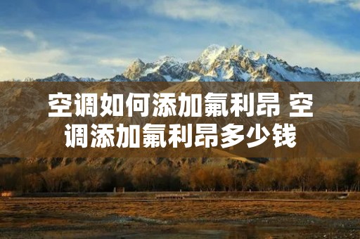 空调如何添加氟利昂 空调添加氟利昂多少钱 空调如何添加氟利昂 空调添加氟利昂多少钱