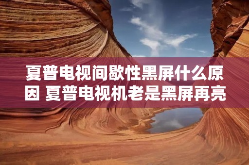 夏普电视间歇性黑屏什么原因 夏普电视机老是黑屏再亮怎么回事?