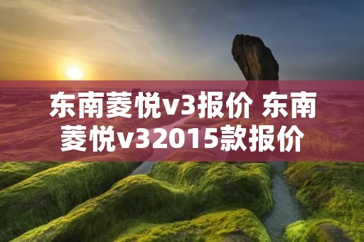 东南菱悦v3报价 东南菱悦v32015款报价