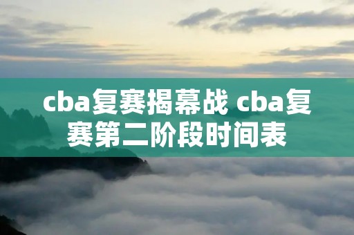 cba复赛揭幕战 cba复赛第二阶段时间表
