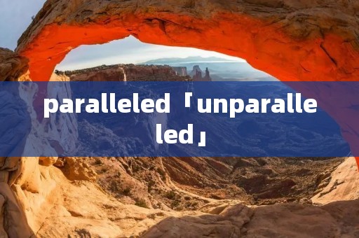 paralleled「unparalleled」
