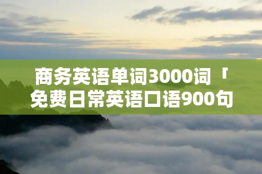 商务英语单词3000词「免费日常英语口语900句」