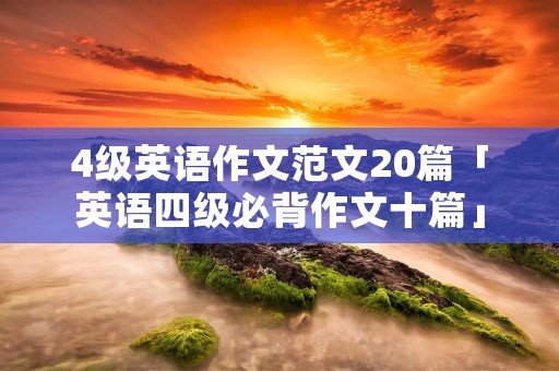 4级英语作文范文20篇「英语四级必背作文十篇」