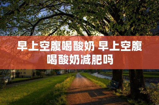 早上空腹喝酸奶 早上空腹喝酸奶减肥吗
