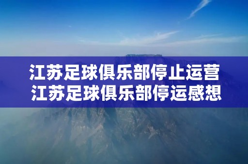 江苏足球俱乐部停止运营 江苏足球俱乐部停运感想 江苏足球俱乐部停止运营 江苏足球俱乐部停运感想