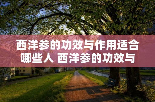 西洋参的功效与作用适合哪些人 西洋参的功效与作用适合哪些人一 西洋参的功效与作用适合哪些人 西洋参的功效与作用适合哪些人一
