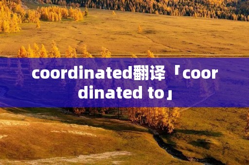 coordinated翻译「coordinated to」