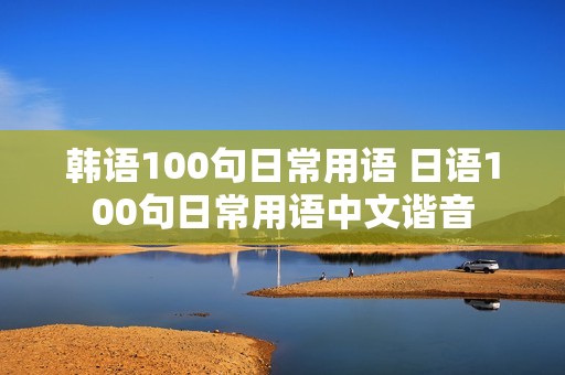 韩语100句日常用语 日语100句日常用语中文谐音