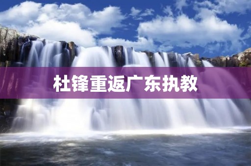 杜锋重返广东执教：挑战与机遇并存