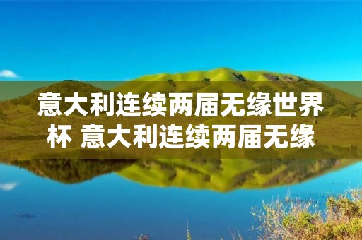 意大利连续两届无缘世界杯 意大利连续两届无缘世界杯,欧洲杯夺冠只是昙花一现