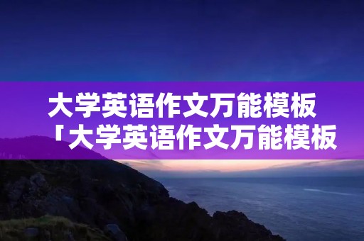 大学英语作文万能模板「大学英语作文万能模板好词好句」
